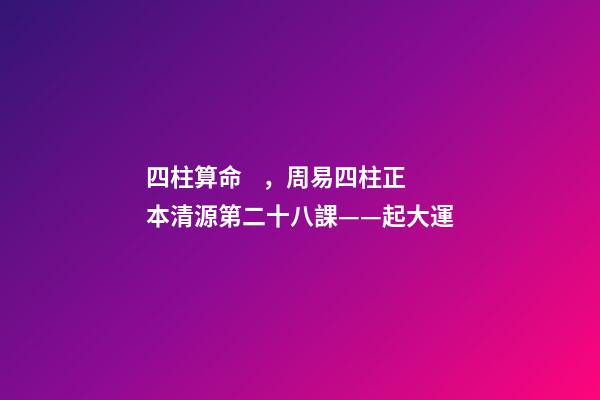四柱算命，周易四柱正本清源第二十八課——起大運
